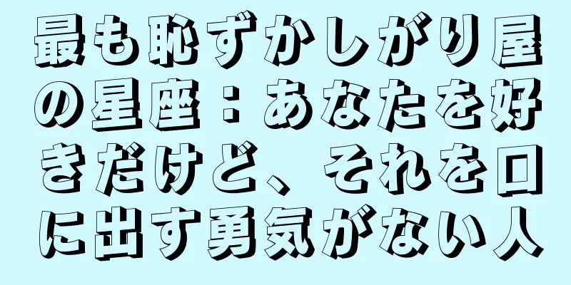 最も恥ずかしがり屋の星座：あなたを好きだけど、それを口に出す勇気がない人