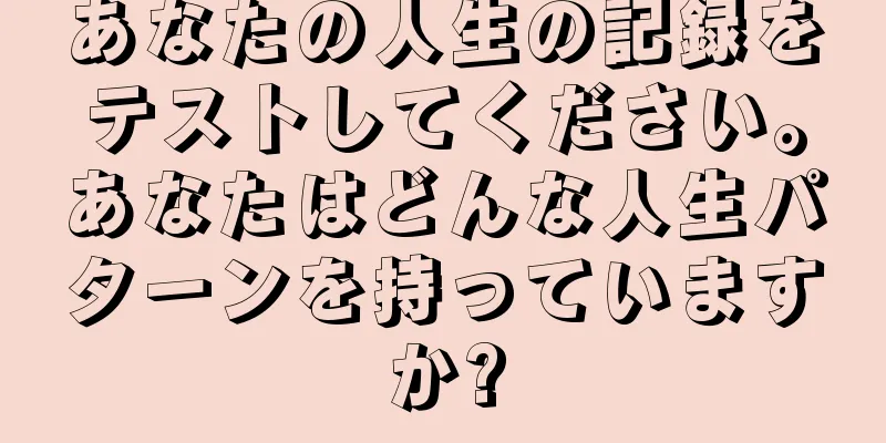 あなたの人生の記録をテストしてください。あなたはどんな人生パターンを持っていますか?