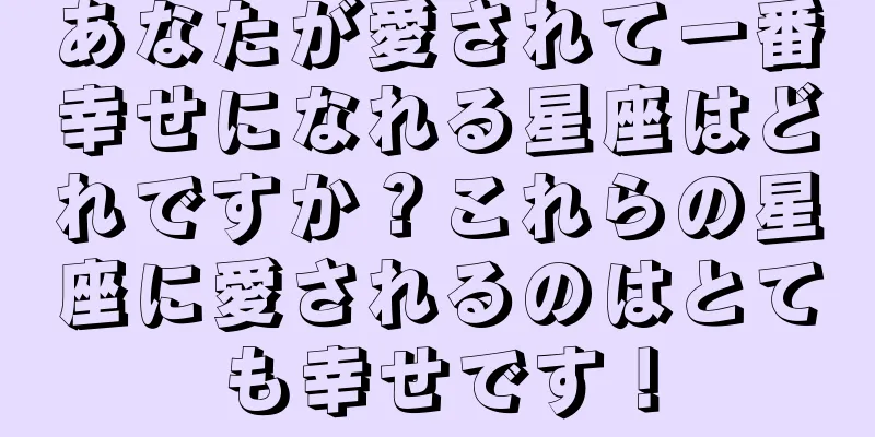 あなたが愛されて一番幸せになれる星座はどれですか？これらの星座に愛されるのはとても幸せです！