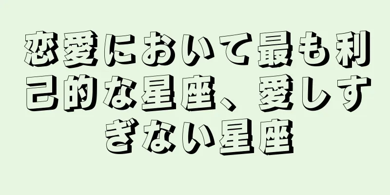 恋愛において最も利己的な星座、愛しすぎない星座