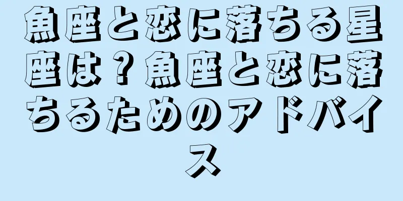 魚座と恋に落ちる星座は？魚座と恋に落ちるためのアドバイス