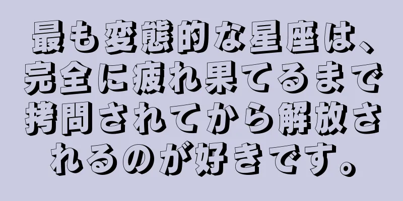 最も変態的な星座は、完全に疲れ果てるまで拷問されてから解放されるのが好きです。