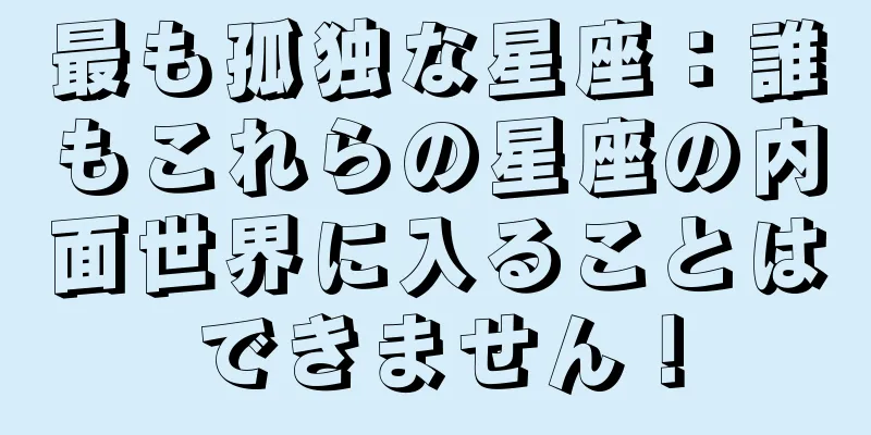 最も孤独な星座：誰もこれらの星座の内面世界に入ることはできません！
