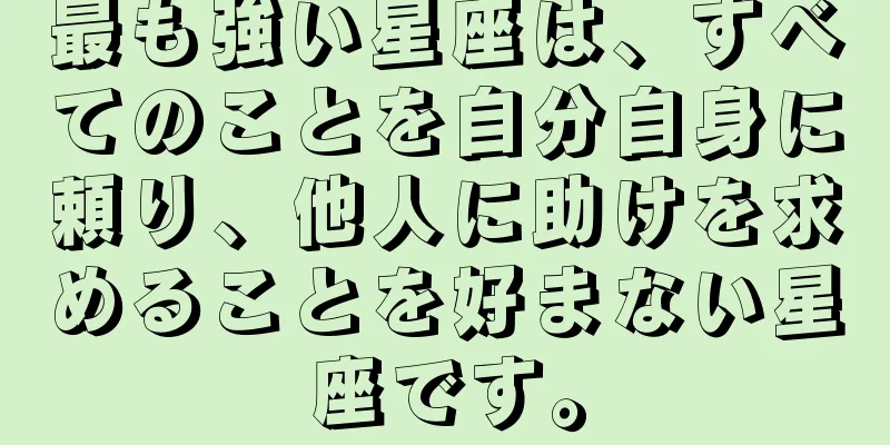 最も強い星座は、すべてのことを自分自身に頼り、他人に助けを求めることを好まない星座です。