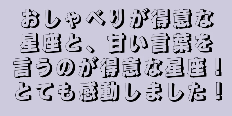 おしゃべりが得意な星座と、甘い言葉を言うのが得意な星座！とても感動しました！