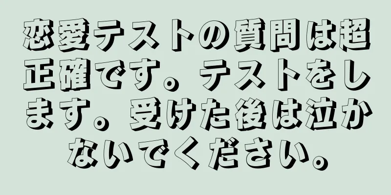 恋愛テストの質問は超正確です。テストをします。受けた後は泣かないでください。