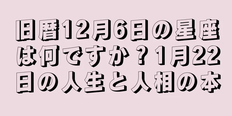 旧暦12月6日の星座は何ですか？1月22日の人生と人相の本