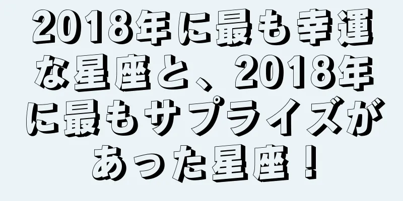 2018年に最も幸運な星座と、2018年に最もサプライズがあった星座！