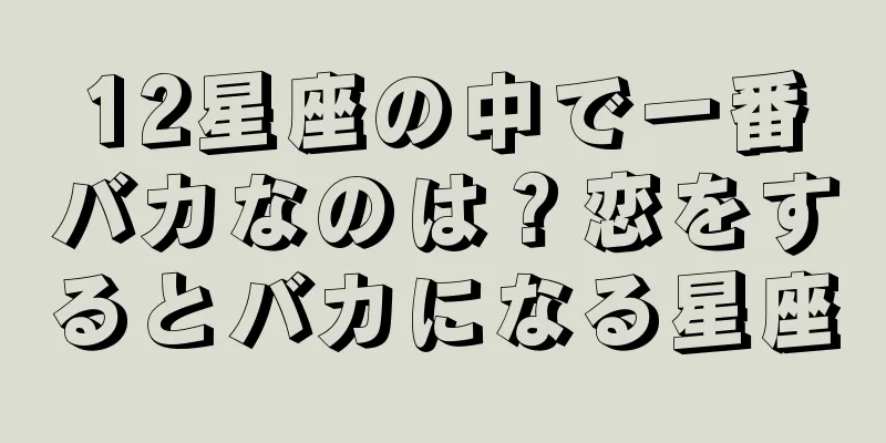 12星座の中で一番バカなのは？恋をするとバカになる星座