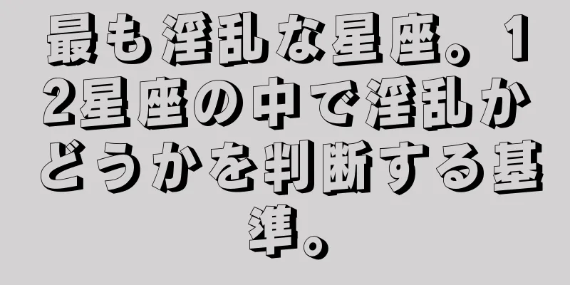最も淫乱な星座。12星座の中で淫乱かどうかを判断する基準。