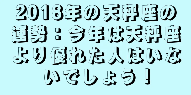 2018年の天秤座の運勢：今年は天秤座より優れた人はいないでしょう！