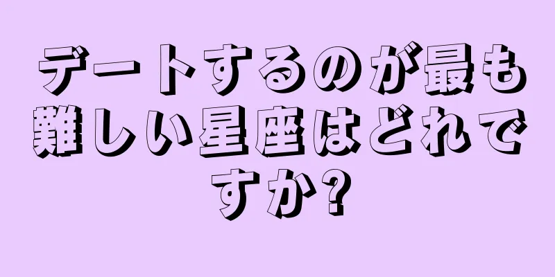 デートするのが最も難しい星座はどれですか?