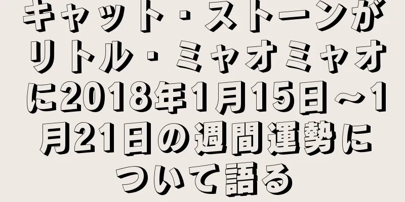 キャット・ストーンがリトル・ミャオミャオに2018年1月15日～1月21日の週間運勢について語る