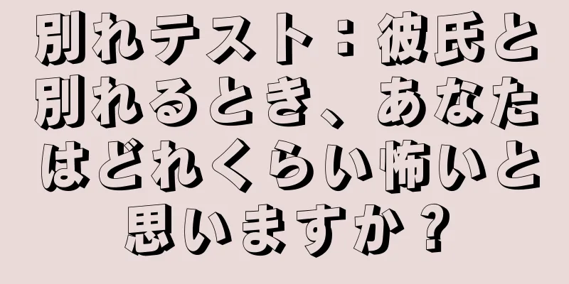 別れテスト：彼氏と別れるとき、あなたはどれくらい怖いと思いますか？