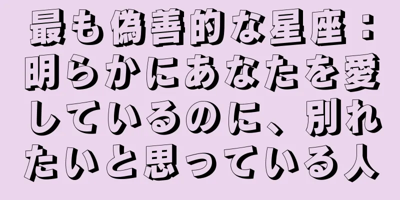 最も偽善的な星座：明らかにあなたを愛しているのに、別れたいと思っている人