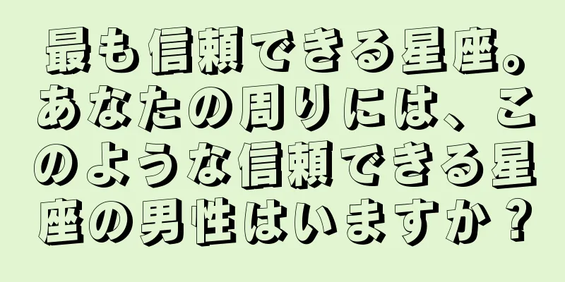 最も信頼できる星座。あなたの周りには、このような信頼できる星座の男性はいますか？