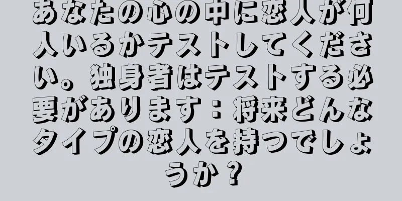 あなたの心の中に恋人が何人いるかテストしてください。独身者はテストする必要があります：将来どんなタイプの恋人を持つでしょうか？
