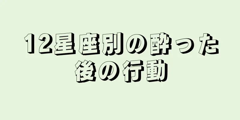 12星座別の酔った後の行動