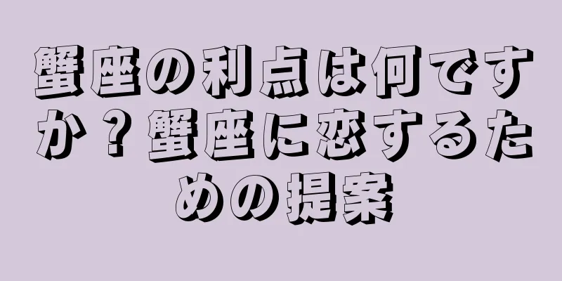 蟹座の利点は何ですか？蟹座に恋するための提案
