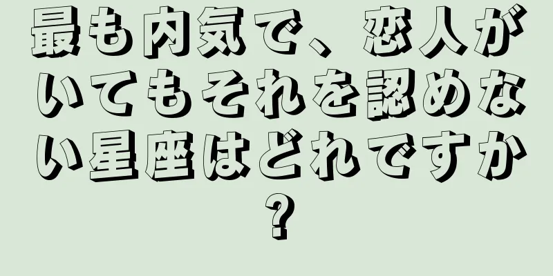 最も内気で、恋人がいてもそれを認めない星座はどれですか?