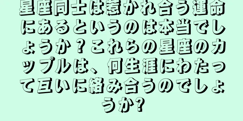 星座同士は惹かれ合う運命にあるというのは本当でしょうか？これらの星座のカップルは、何生涯にわたって互いに絡み合うのでしょうか?
