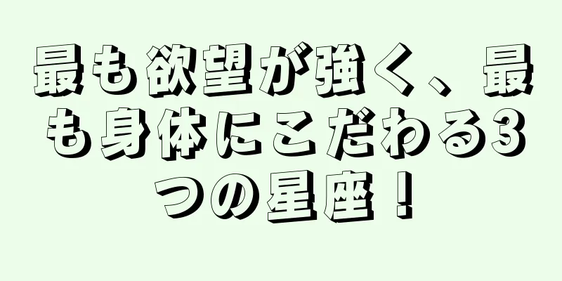 最も欲望が強く、最も身体にこだわる3つの星座！
