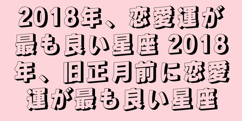 2018年、恋愛運が最も良い星座 2018年、旧正月前に恋愛運が最も良い星座