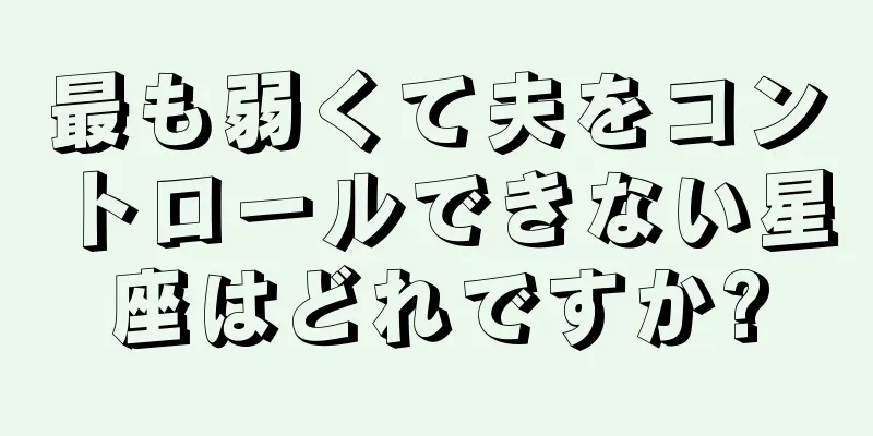 最も弱くて夫をコントロールできない星座はどれですか?
