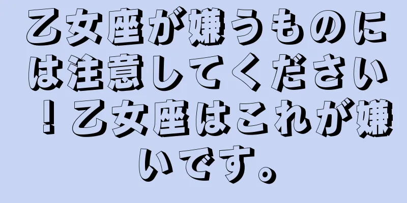 乙女座が嫌うものには注意してください！乙女座はこれが嫌いです。