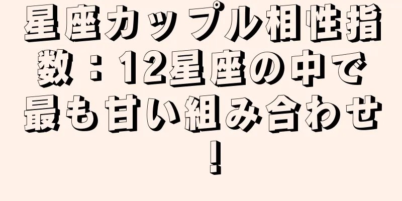 星座カップル相性指数：12星座の中で最も甘い組み合わせ！