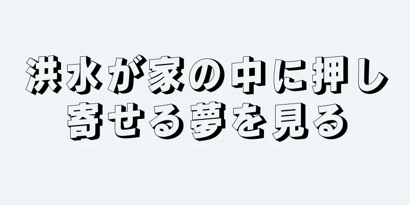 洪水が家の中に押し寄せる夢を見る