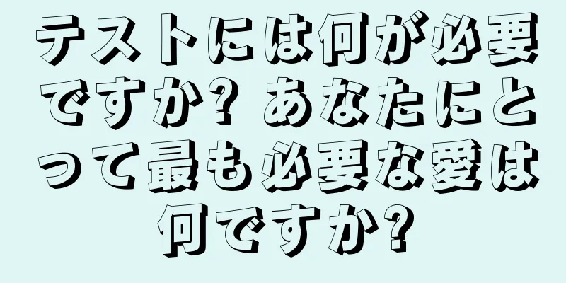 テストには何が必要ですか? あなたにとって最も必要な愛は何ですか?