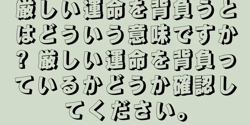 厳しい運命を背負うとはどういう意味ですか? 厳しい運命を背負っているかどうか確認してください。