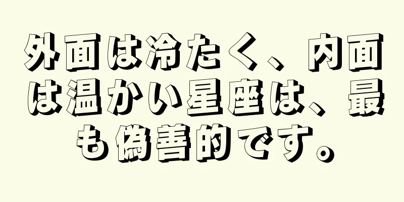 外面は冷たく、内面は温かい星座は、最も偽善的です。