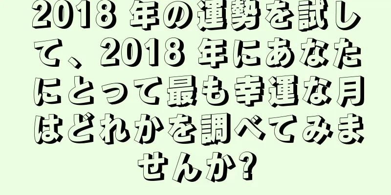 2018 年の運勢を試して、2018 年にあなたにとって最も幸運な月はどれかを調べてみませんか?