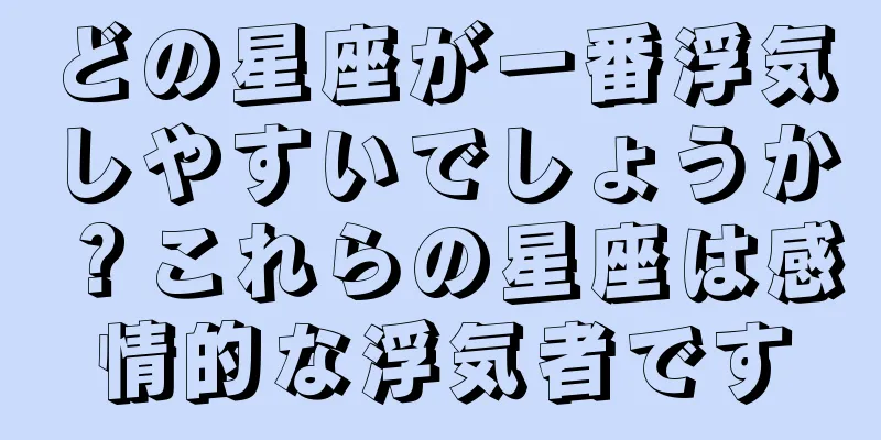 どの星座が一番浮気しやすいでしょうか？これらの星座は感情的な浮気者です
