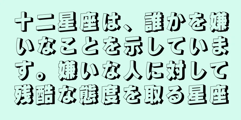 十二星座は、誰かを嫌いなことを示しています。嫌いな人に対して残酷な態度を取る星座