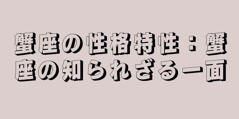 蟹座の性格特性：蟹座の知られざる一面