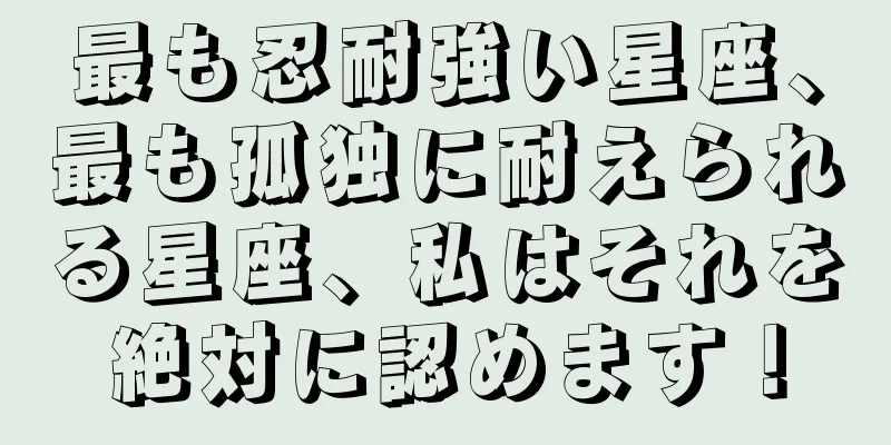 最も忍耐強い星座、最も孤独に耐えられる星座、私はそれを絶対に認めます！