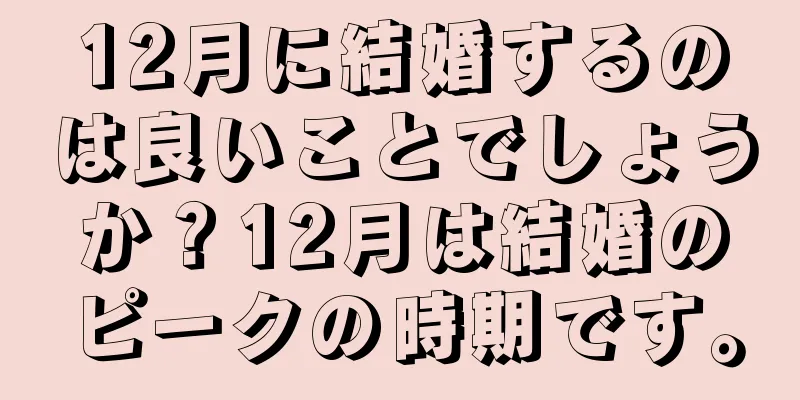 12月に結婚するのは良いことでしょうか？12月は結婚のピークの時期です。
