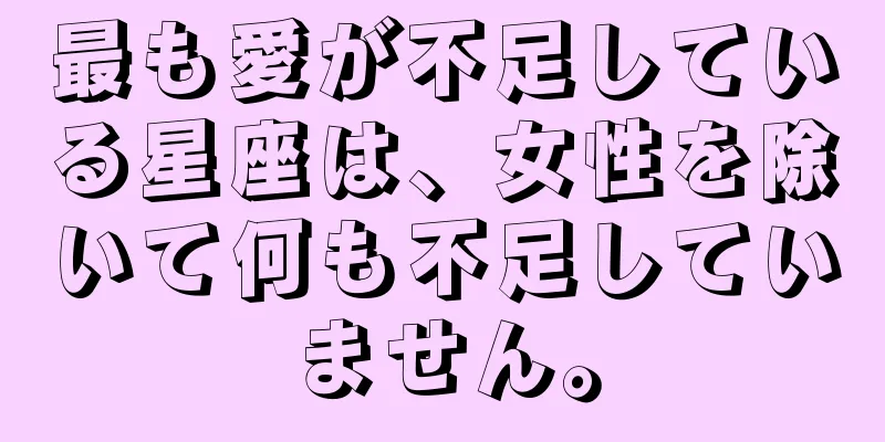 最も愛が不足している星座は、女性を除いて何も不足していません。
