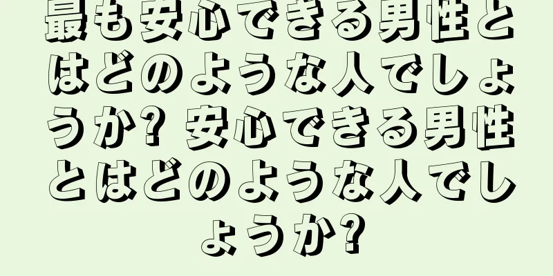最も安心できる男性とはどのような人でしょうか? 安心できる男性とはどのような人でしょうか?