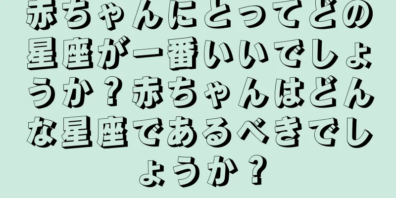 赤ちゃんにとってどの星座が一番いいでしょうか？赤ちゃんはどんな星座であるべきでしょうか？