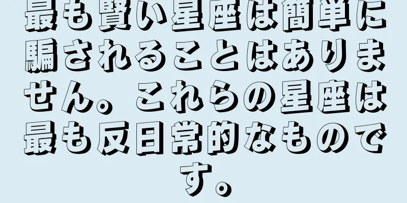 最も賢い星座は簡単に騙されることはありません。これらの星座は最も反日常的なものです。