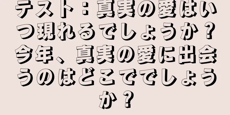 テスト：真実の愛はいつ現れるでしょうか？今年、真実の愛に出会うのはどこででしょうか？