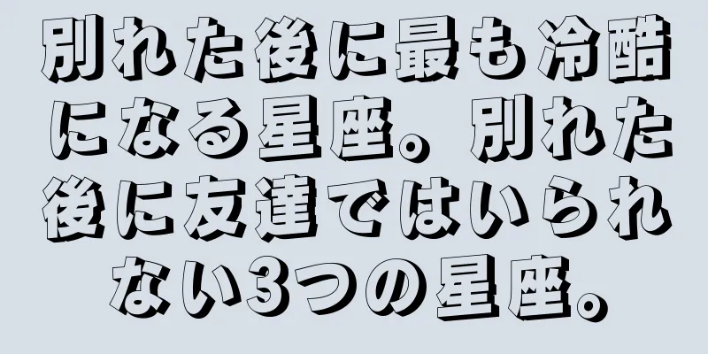 別れた後に最も冷酷になる星座。別れた後に友達ではいられない3つの星座。