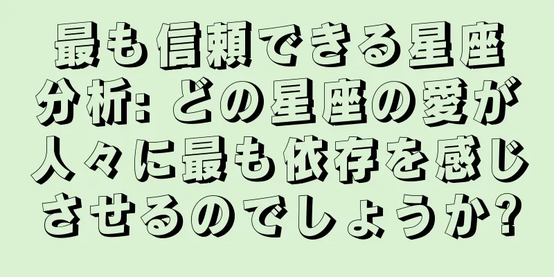 最も信頼できる星座分析: どの星座の愛が人々に最も依存を感じさせるのでしょうか?