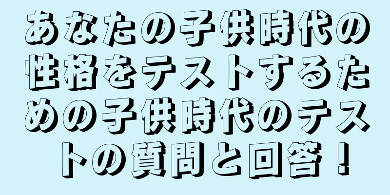 あなたの子供時代の性格をテストするための子供時代のテストの質問と回答！
