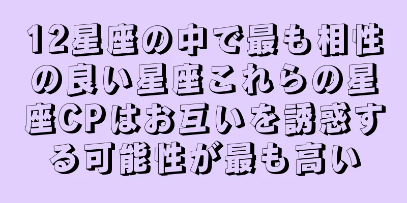 12星座の中で最も相性の良い星座これらの星座CPはお互いを誘惑する可能性が最も高い