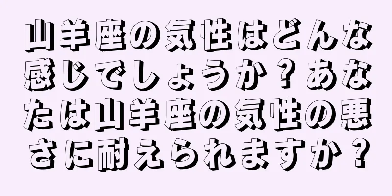 山羊座の気性はどんな感じでしょうか？あなたは山羊座の気性の悪さに耐えられますか？